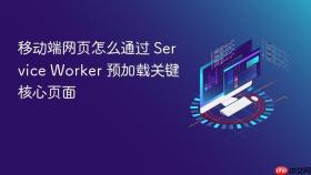 移动端网页怎么通过 Service Worker 预加载关键核心页面