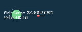 Pinia Getters 怎么创建具有缓存特性的计算状态