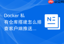 Docker 私有仓库搭建怎么排查客户端推送镜像时遇到的连接拒绝故障