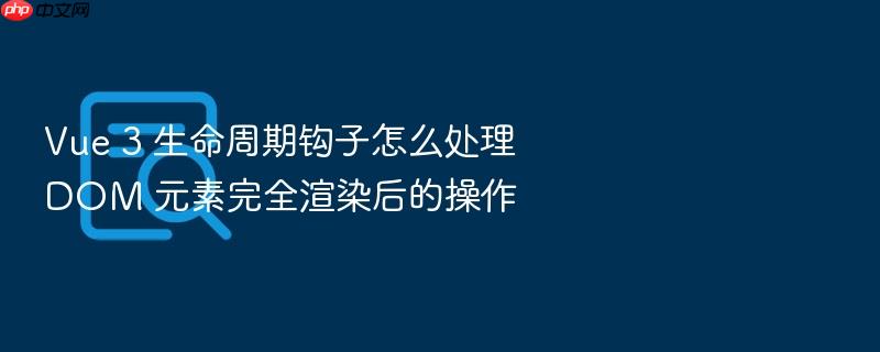 vue 3 生命周期钩子怎么处理 dom 元素完全渲染后的操作