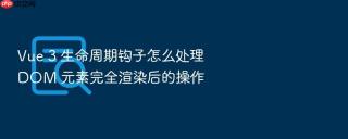 vue 3 生命周期钩子怎么处理 dom 元素完全渲染后的操作