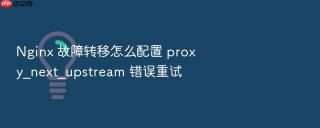 Nginx 故障转移怎么配置 proxy_next_upstream 错误重试