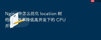 Nginx 中怎么优化 location 树的检索效率降低高并发下的 CPU 开销