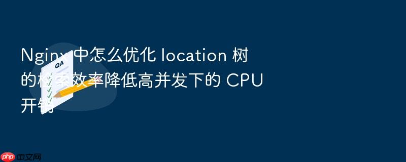 nginx 中怎么优化 location 树的检索效率降低高并发下的 cpu 开销