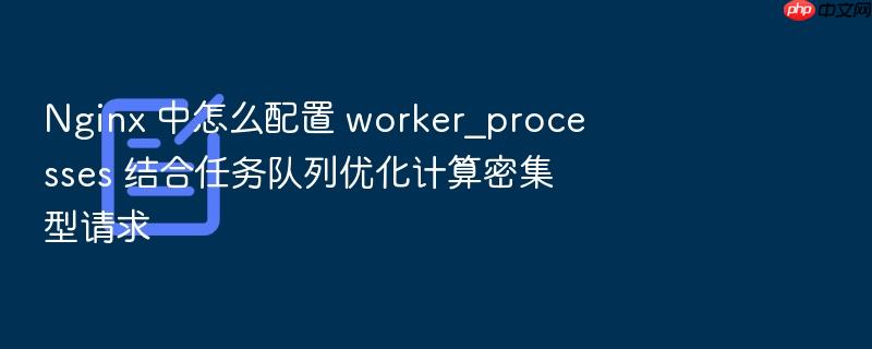 nginx 中怎么配置 worker_processes 结合任务队列优化计算密集型请求