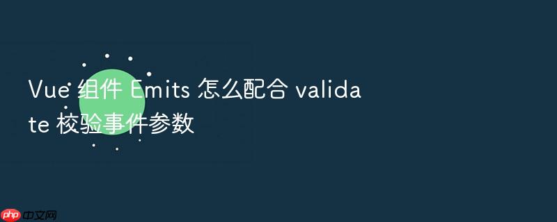 vue 组件 emits 怎么配合 validate 校验事件参数