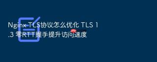 Nginx TLS协议怎么优化 TLS 1.3 零RTT握手提升访问速度