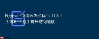 nginx tls协议怎么优化 tls 1.3 零rtt握手提升访问速度