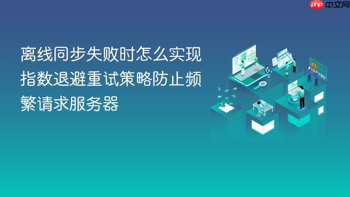 离线同步失败时怎么实现指数退避重试策略防止频繁请求服务器