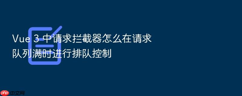 vue 3 中请求拦截器怎么在请求队列满时进行排队控制