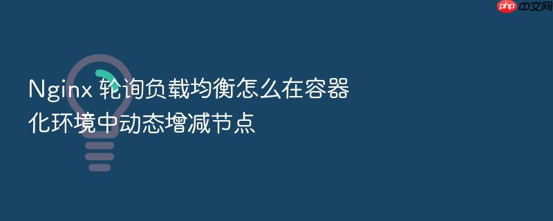 nginx 轮询负载均衡怎么在容器化环境中动态增减节点