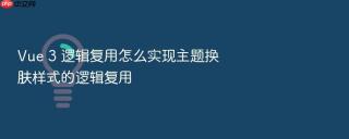 Vue 3 逻辑复用怎么实现主题换肤样式的逻辑复用