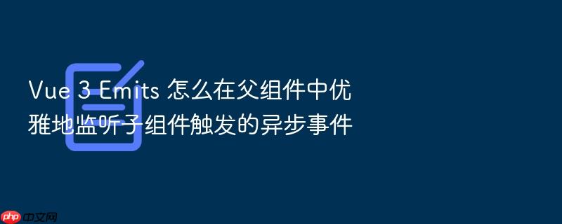 vue 3 emits 怎么在父组件中优雅地监听子组件触发的异步事件