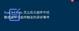 Vue 3 Emits 怎么在父组件中优雅地监听子组件触发的异步事件