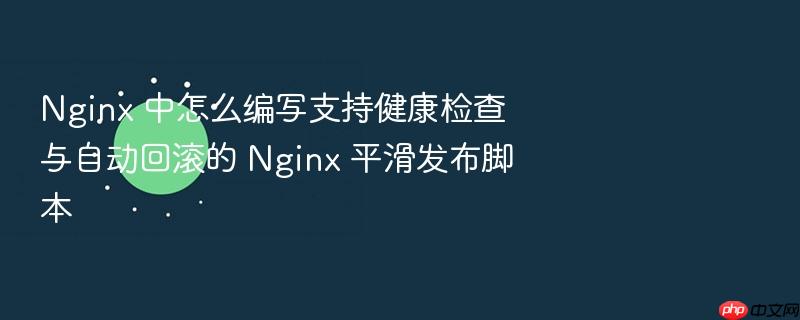 nginx 中怎么编写支持健康检查与自动回滚的 nginx 平滑发布脚本