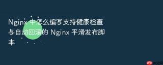 nginx 中怎么编写支持健康检查与自动回滚的 nginx 平滑发布脚本