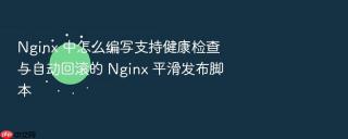 Nginx 中怎么编写支持健康检查与自动回滚的 Nginx 平滑发布脚本