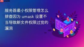 服务器最小权限管理怎么排查因为 umask 设置不当导致新文件权限过宽的漏洞