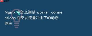 Nginx 中怎么测试 worker_connections 在突发流量冲击下的动态响应