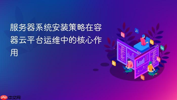 服务器系统安装策略在容器云平台运维中的核心作用