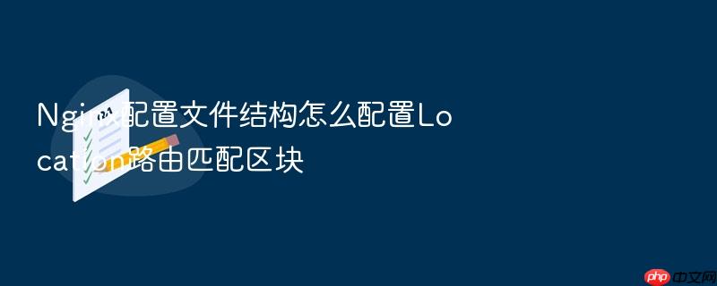 nginx配置文件结构怎么配置location路由匹配区块