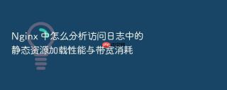 nginx 中怎么分析访问日志中的静态资源加载性能与带宽消耗