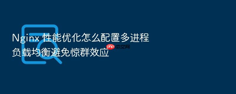 nginx 性能优化怎么配置多进程负载均衡避免惊群效应