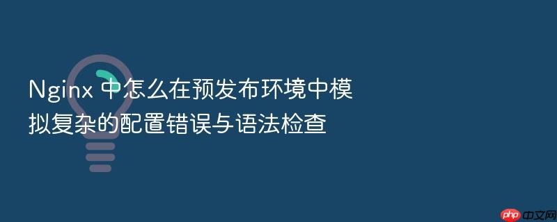 nginx 中怎么在预发布环境中模拟复杂的配置错误与语法检查