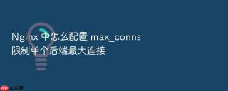 nginx 中怎么配置 max_conns 限制单个后端最大连接