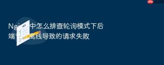 Nginx 中怎么排查轮询模式下后端节点离线导致的请求失败