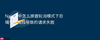 nginx 中怎么排查轮询模式下后端节点离线导致的请求失败