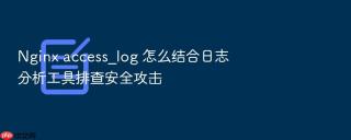 nginx access_log 怎么结合日志分析工具排查安全攻击