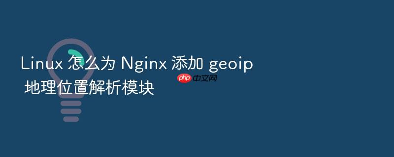 linux 怎么为 nginx 添加 geoip 地理位置解析模块
