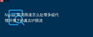nginx 限流限速怎么处理多级代理环境下的真实ip限流