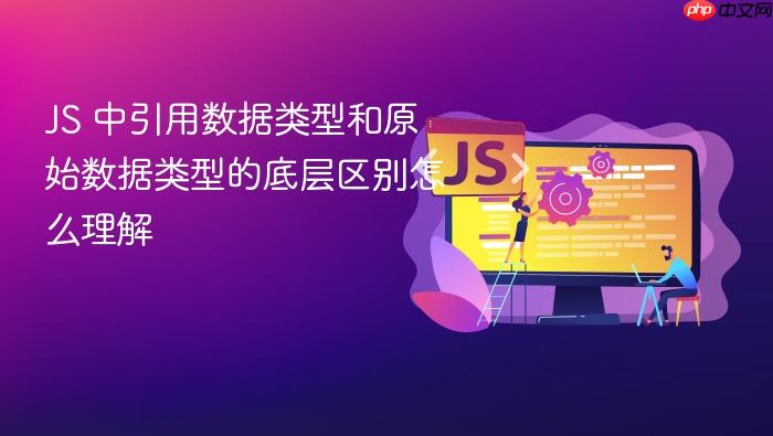 js 中引用数据类型和原始数据类型的底层区别怎么理解