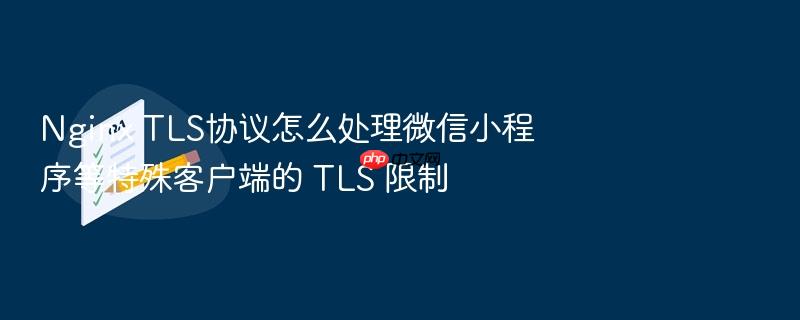 nginx tls协议怎么处理微信小程序等特殊客户端的 tls 限制