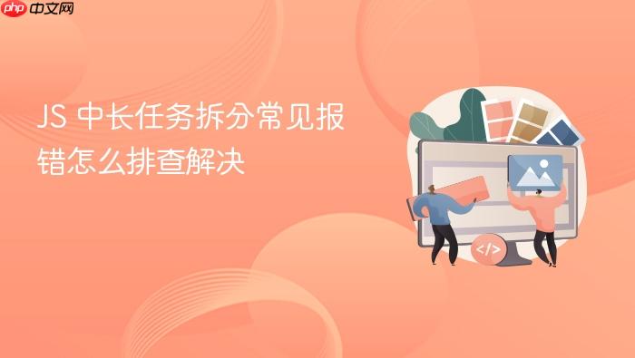 js 中长任务拆分常见报错怎么排查解决