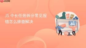 js 中长任务拆分常见报错怎么排查解决