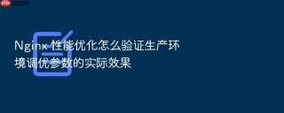 Nginx 性能优化怎么验证生产环境调优参数的实际效果