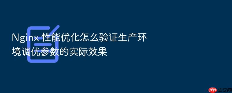 nginx 性能优化怎么验证生产环境调优参数的实际效果