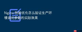 nginx 性能优化怎么验证生产环境调优参数的实际效果
