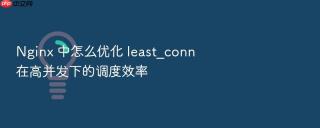 Nginx 中怎么优化 least_conn 在高并发下的调度效率