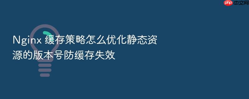 nginx 缓存策略怎么优化静态资源的版本号防缓存失效