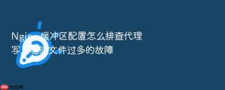 Nginx 缓冲区配置怎么排查代理写入临时文件过多的故障