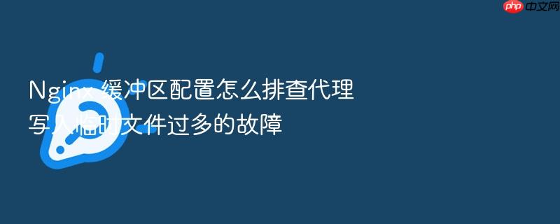 nginx 缓冲区配置怎么排查代理写入临时文件过多的故障