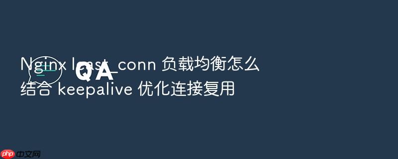 nginx least_conn 负载均衡怎么结合 keepalive 优化连接复用