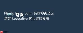 nginx least_conn 负载均衡怎么结合 keepalive 优化连接复用