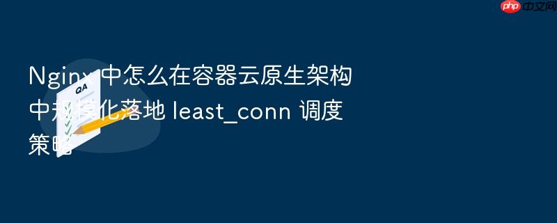 nginx 中怎么在容器云原生架构中规模化落地 least_conn 调度策略