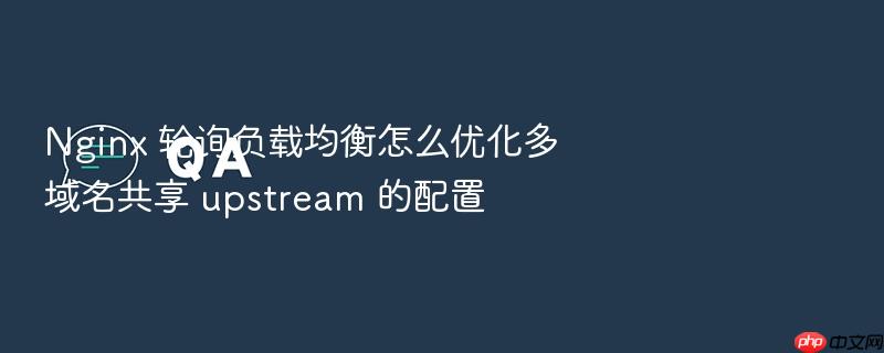 nginx 轮询负载均衡怎么优化多域名共享 upstream 的配置