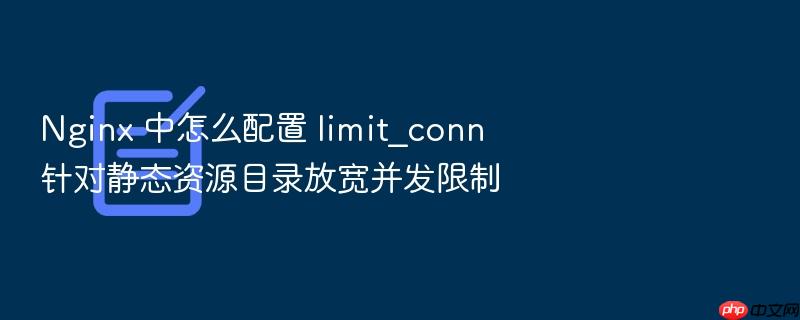 nginx 中怎么配置 limit_conn 针对静态资源目录放宽并发限制